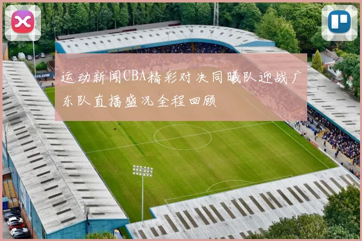 运动新闻CBA精彩对决同曦队迎战广东队直播盛况全程回顾