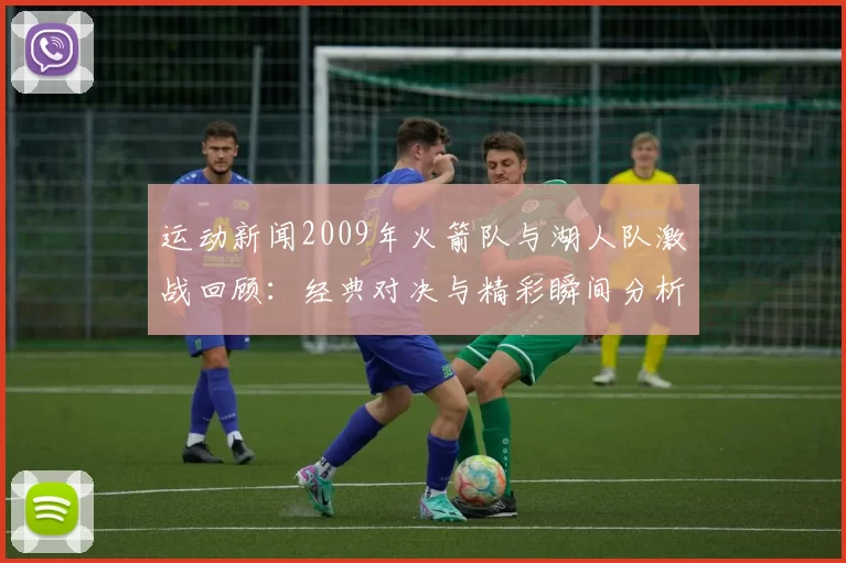运动新闻2009年火箭队与湖人队激战回顾：经典对决与精彩瞬间分析