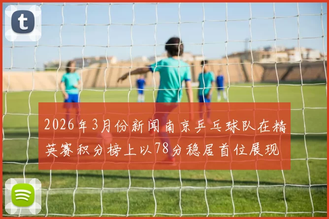 2026年3月份新闻南京乒乓球队在精英赛积分榜上以78分稳居首位展现强劲实力
