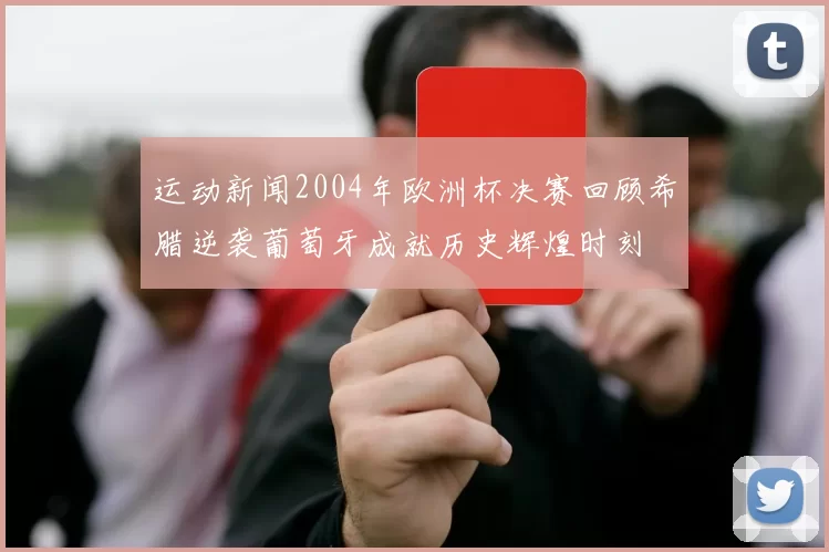 运动新闻2004年欧洲杯决赛回顾希腊逆袭葡萄牙成就历史辉煌时刻